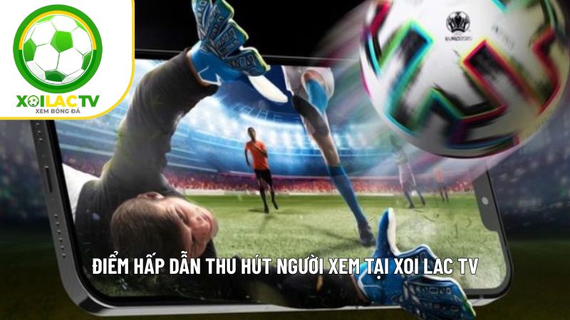 Ưu điểm nổi bật khi xem bóng đá tại trang Xoi lac tv